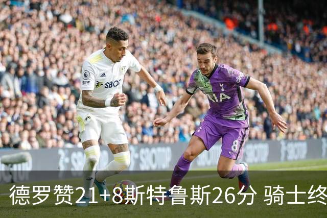 德罗赞21+8斯特鲁斯26分 骑士终结公牛三连胜
